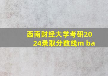 西南财经大学考研2024录取分数线m ba